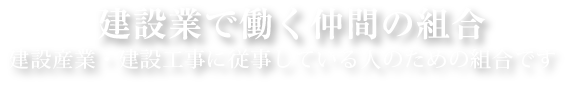 建設業で働く仲間の組合（建設産業・建設工事に従事している人のための組合です）