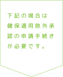 下記の場合は健保適用除外承認の申請手続きが必要です。